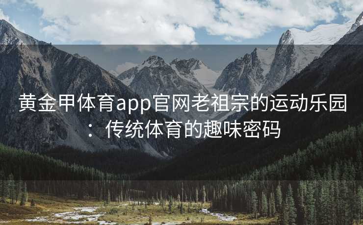 黄金甲体育app官网老祖宗的运动乐园：传统体育的趣味密码