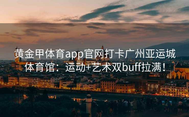 黄金甲体育app官网打卡广州亚运城体育馆：运动+艺术双buff拉满！