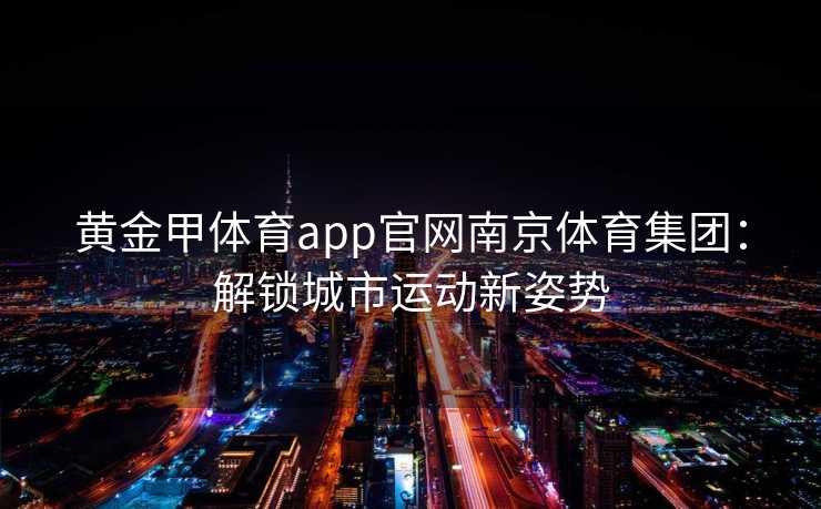 黄金甲体育app官网南京体育集团：解锁城市运动新姿势