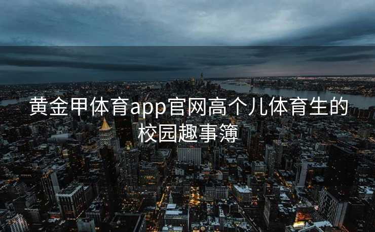 黄金甲体育app官网高个儿体育生的校园趣事簿