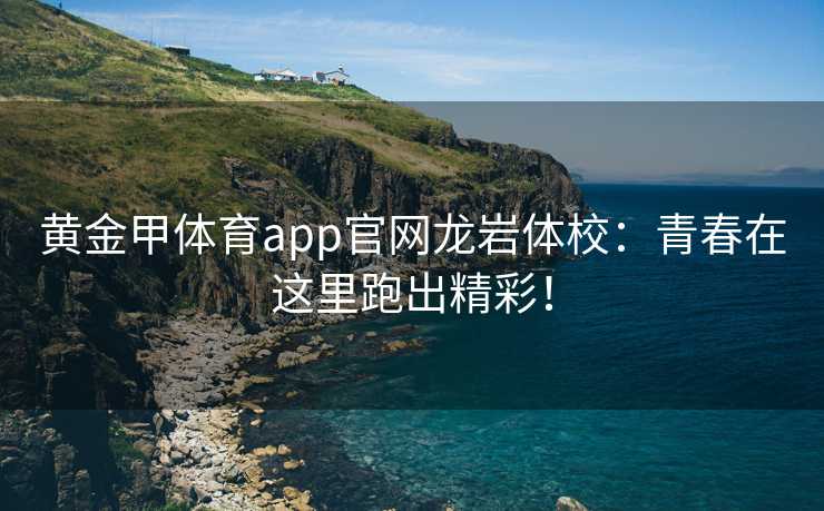 黄金甲体育app官网龙岩体校：青春在这里跑出精彩！