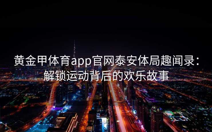 黄金甲体育app官网泰安体局趣闻录：解锁运动背后的欢乐故事