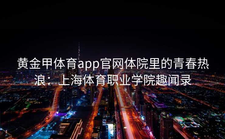 黄金甲体育app官网体院里的青春热浪：上海体育职业学院趣闻录