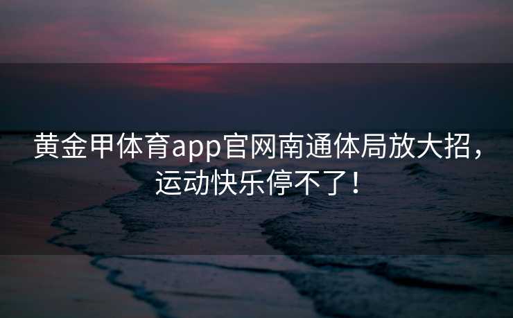 黄金甲体育app官网南通体局放大招，运动快乐停不了！