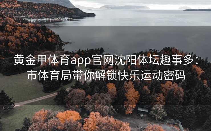 黄金甲体育app官网沈阳体坛趣事多：市体育局带你解锁快乐运动密码