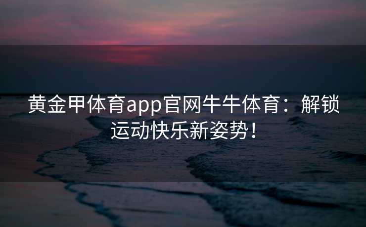 黄金甲体育app官网牛牛体育：解锁运动快乐新姿势！