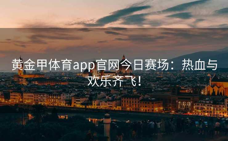 黄金甲体育app官网今日赛场：热血与欢乐齐飞！