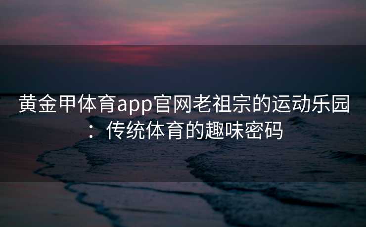 黄金甲体育app官网老祖宗的运动乐园：传统体育的趣味密码