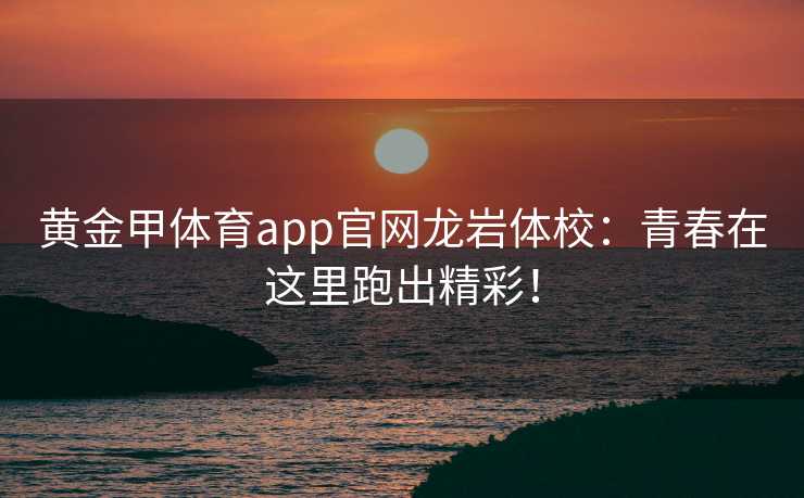 黄金甲体育app官网龙岩体校：青春在这里跑出精彩！