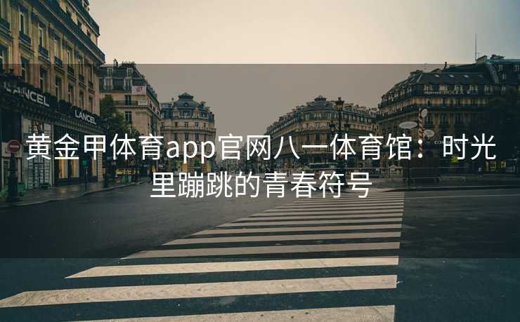 黄金甲体育app官网八一体育馆：时光里蹦跳的青春符号