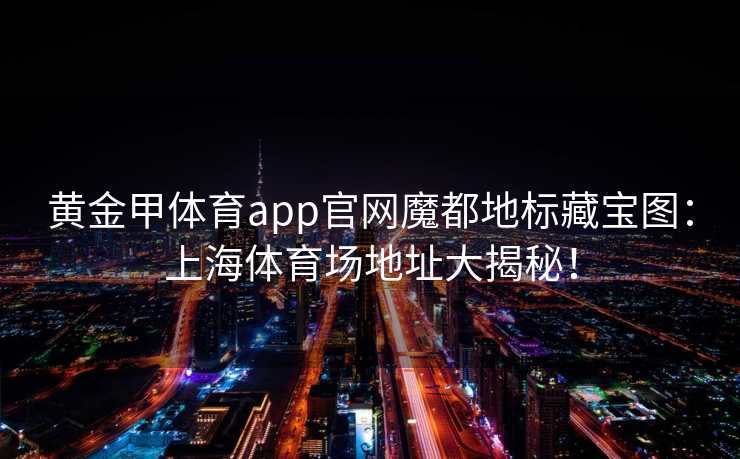 黄金甲体育app官网魔都地标藏宝图：上海体育场地址大揭秘！