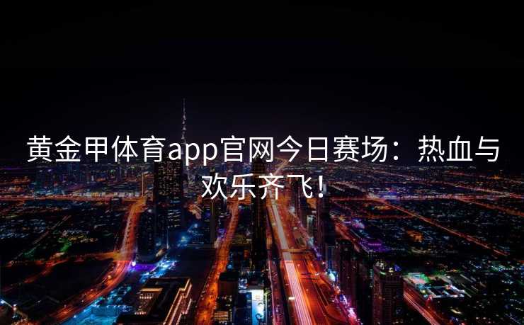 黄金甲体育app官网今日赛场：热血与欢乐齐飞！