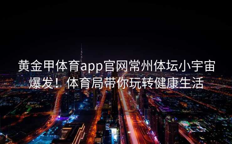 黄金甲体育app官网常州体坛小宇宙爆发！体育局带你玩转健康生活