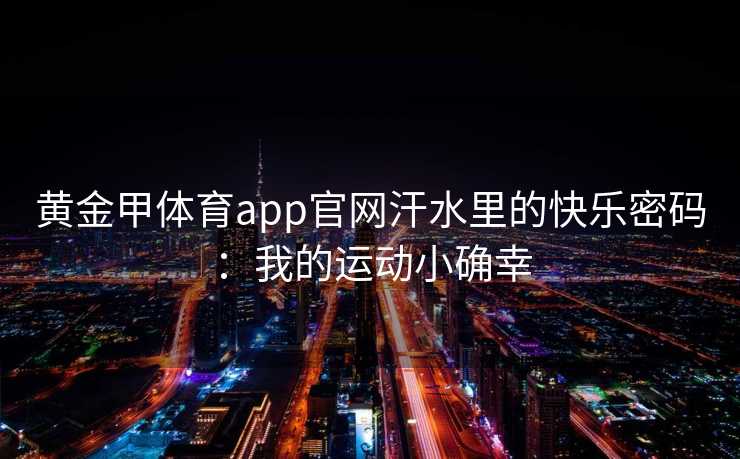 黄金甲体育app官网汗水里的快乐密码：我的运动小确幸