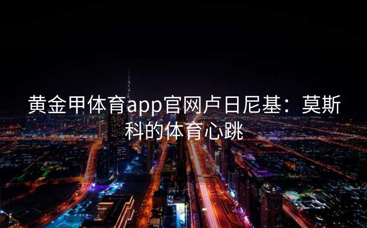 黄金甲体育app官网卢日尼基：莫斯科的体育心跳
