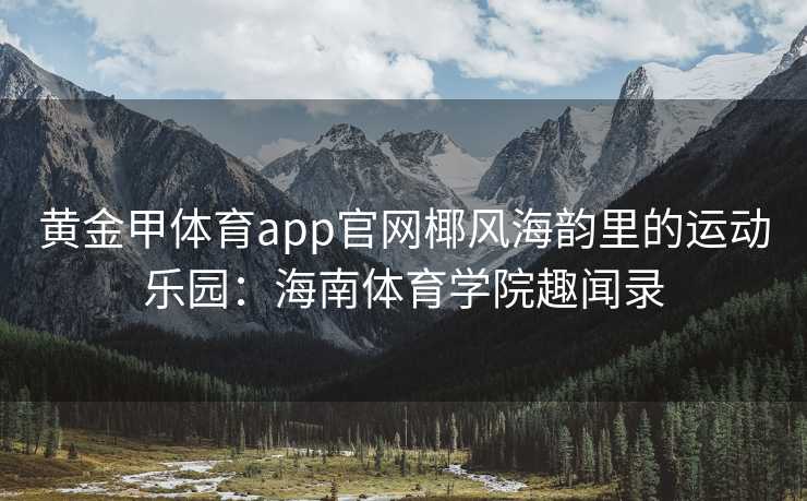 黄金甲体育app官网椰风海韵里的运动乐园：海南体育学院趣闻录