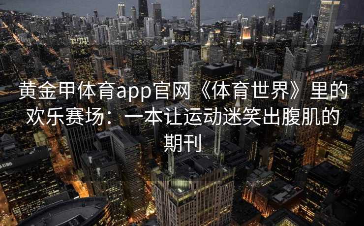 黄金甲体育app官网《体育世界》里的欢乐赛场：一本让运动迷笑出腹肌的期刊