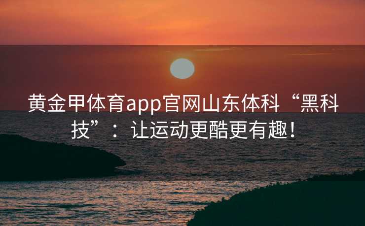 黄金甲体育app官网山东体科“黑科技”：让运动更酷更有趣！