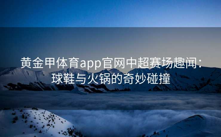 黄金甲体育app官网中超赛场趣闻：球鞋与火锅的奇妙碰撞