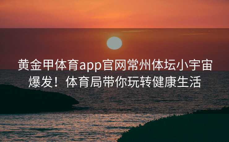 黄金甲体育app官网常州体坛小宇宙爆发！体育局带你玩转健康生活