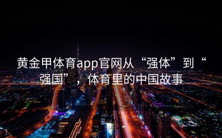 黄金甲体育app官网从“强体”到“强国”，体育里的中国故事