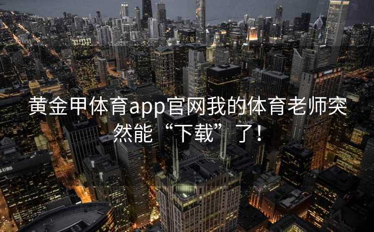 黄金甲体育app官网我的体育老师突然能“下载”了！