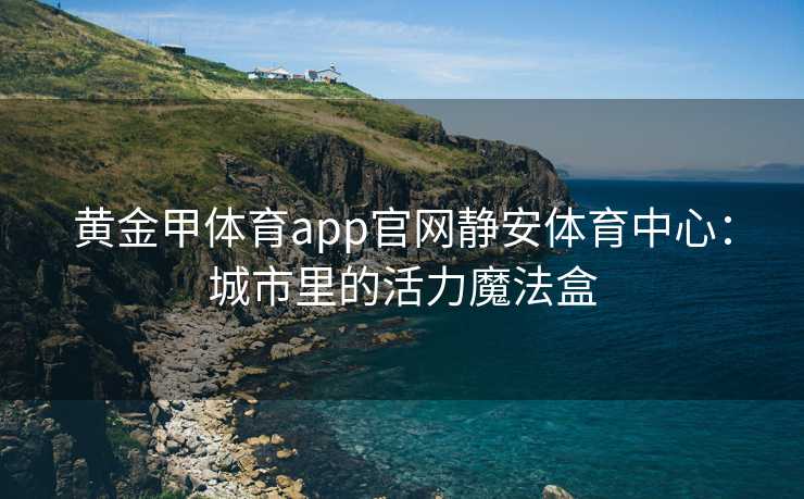 黄金甲体育app官网静安体育中心：城市里的活力魔法盒