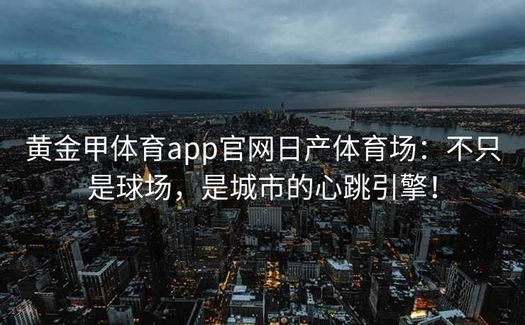 黄金甲体育app官网日产体育场：不只是球场，是城市的心跳引擎！