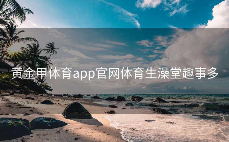黄金甲体育app官网体育生澡堂趣事多