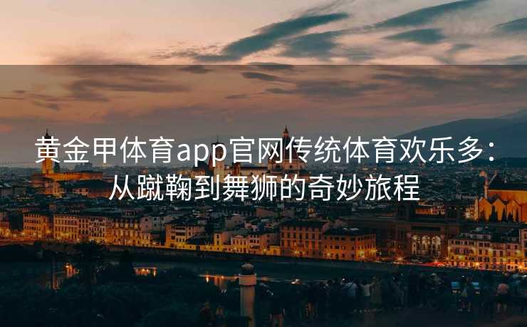 黄金甲体育app官网传统体育欢乐多：从蹴鞠到舞狮的奇妙旅程