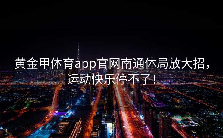 黄金甲体育app官网南通体局放大招，运动快乐停不了！
