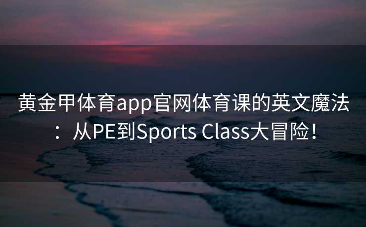 黄金甲体育app官网体育课的英文魔法：从PE到Sports Class大冒险！