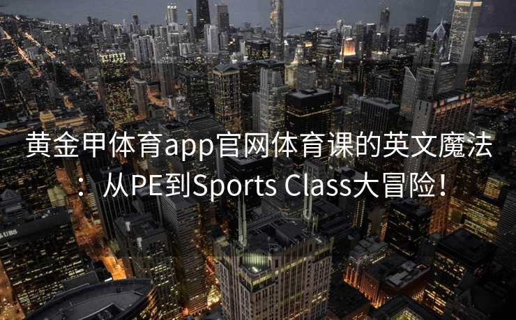 黄金甲体育app官网体育课的英文魔法：从PE到Sports Class大冒险！