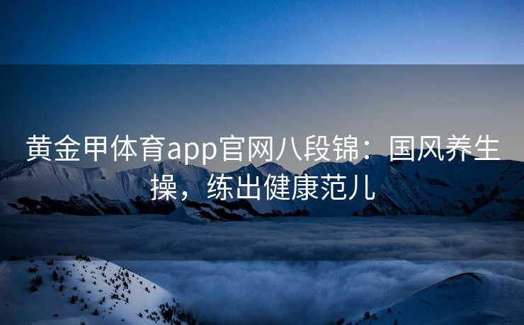 黄金甲体育app官网八段锦：国风养生操，练出健康范儿