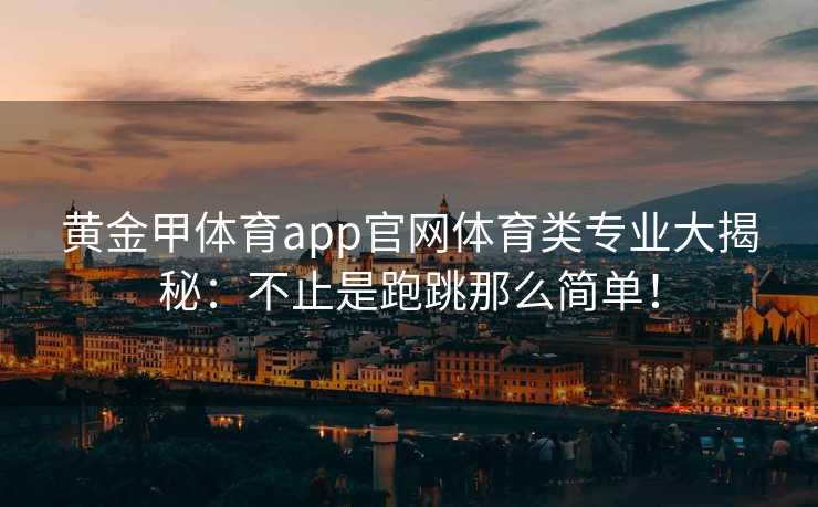 黄金甲体育app官网体育类专业大揭秘：不止是跑跳那么简单！