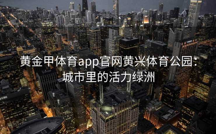 黄金甲体育app官网黄兴体育公园：城市里的活力绿洲