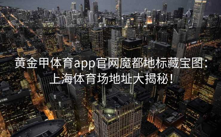 黄金甲体育app官网魔都地标藏宝图：上海体育场地址大揭秘！