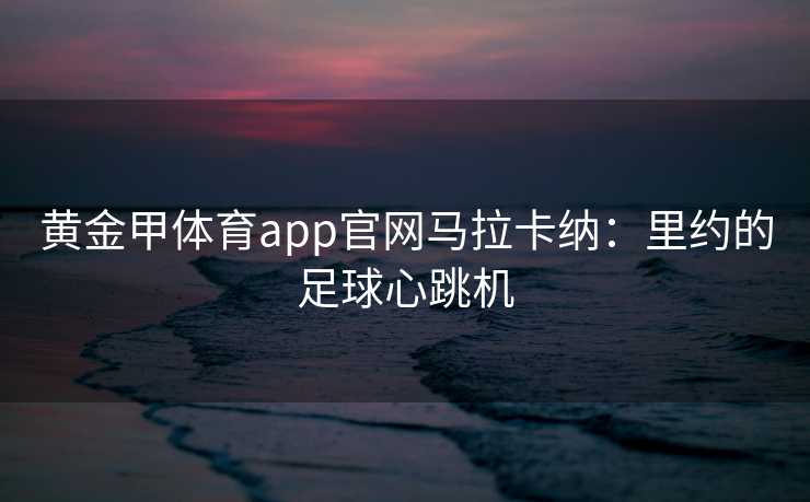 黄金甲体育app官网马拉卡纳：里约的足球心跳机