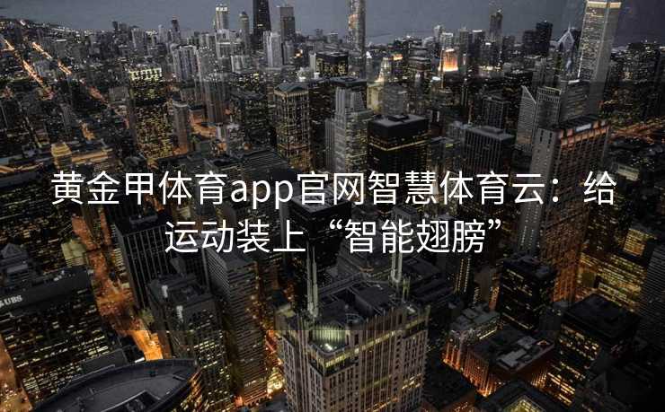 黄金甲体育app官网智慧体育云：给运动装上“智能翅膀”