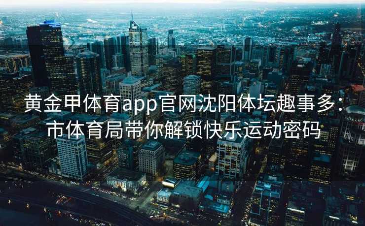 黄金甲体育app官网沈阳体坛趣事多：市体育局带你解锁快乐运动密码