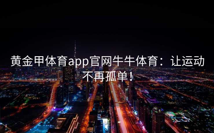 黄金甲体育app官网牛牛体育：让运动不再孤单！