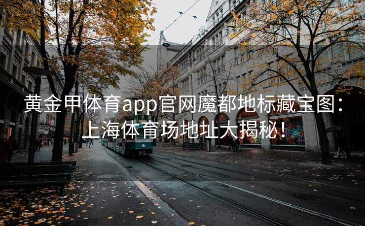 黄金甲体育app官网魔都地标藏宝图：上海体育场地址大揭秘！