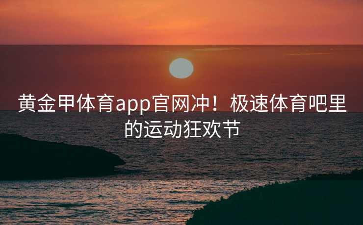 黄金甲体育app官网冲！极速体育吧里的运动狂欢节