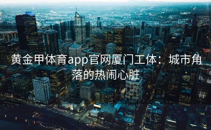 黄金甲体育app官网厦门工体：城市角落的热闹心脏