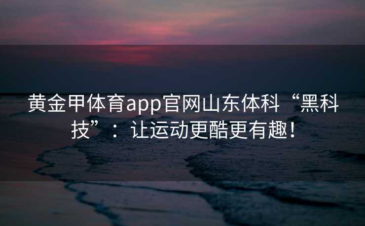 黄金甲体育app官网山东体科“黑科技”：让运动更酷更有趣！