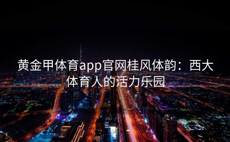 黄金甲体育app官网桂风体韵：西大体育人的活力乐园
