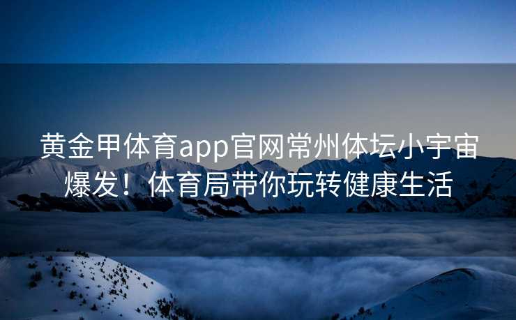 黄金甲体育app官网常州体坛小宇宙爆发！体育局带你玩转健康生活