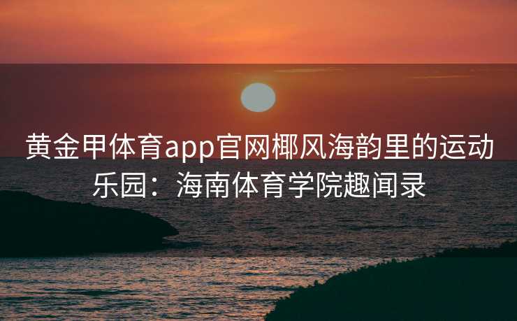 黄金甲体育app官网椰风海韵里的运动乐园：海南体育学院趣闻录