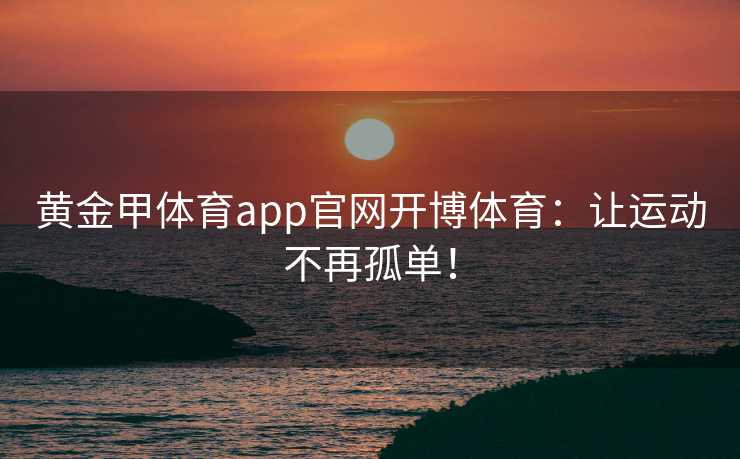 黄金甲体育app官网开博体育：让运动不再孤单！