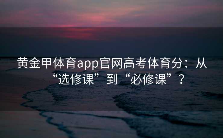 黄金甲体育app官网高考体育分：从“选修课”到“必修课”？